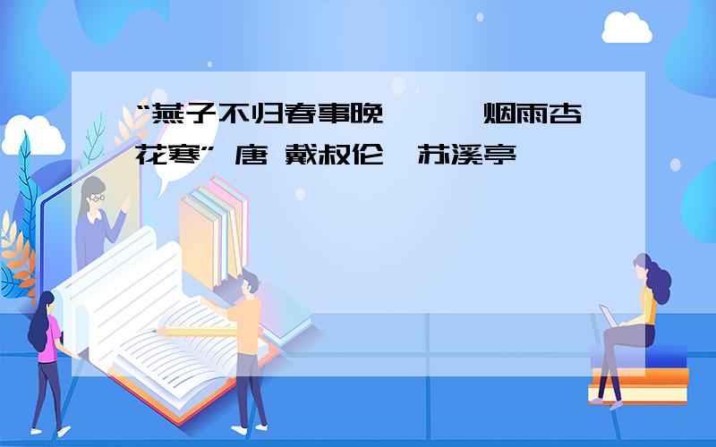 “燕子不归春事晚,一汀烟雨杏花寒” 唐 戴叔伦《苏溪亭》,