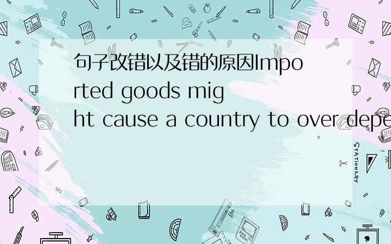 句子改错以及错的原因Imported goods might cause a country to over depend on importation with gradual loss of control on the market 中文意思是,进口商品会导致一个 一个国家过渡依赖进口并且逐步丧失对市场的控制