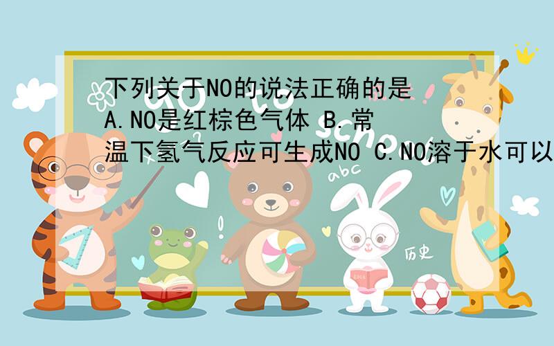 下列关于NO的说法正确的是 A.NO是红棕色气体 B.常温下氢气反应可生成NO C.NO溶于水可以生成硝酸 D.NO是汽下列关于NO的说法正确的是A.NO是红棕色气体B.常温下氢气反应可生成NOC.NO溶于水可以生