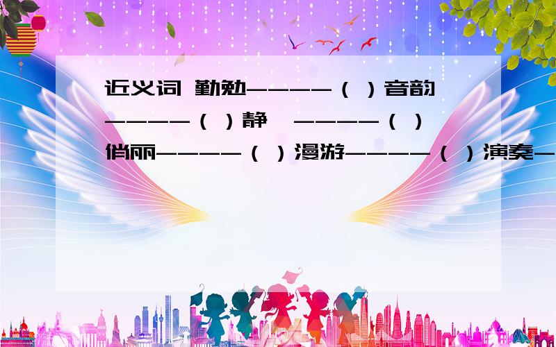 近义词 勤勉----（）音韵----（）静谧----（）俏丽----（）漫游----（）演奏----（）