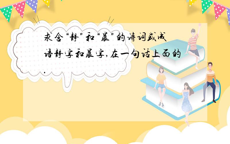 求含“静”和“晨”的诗词或成语静字和晨字,在一句话上面的.