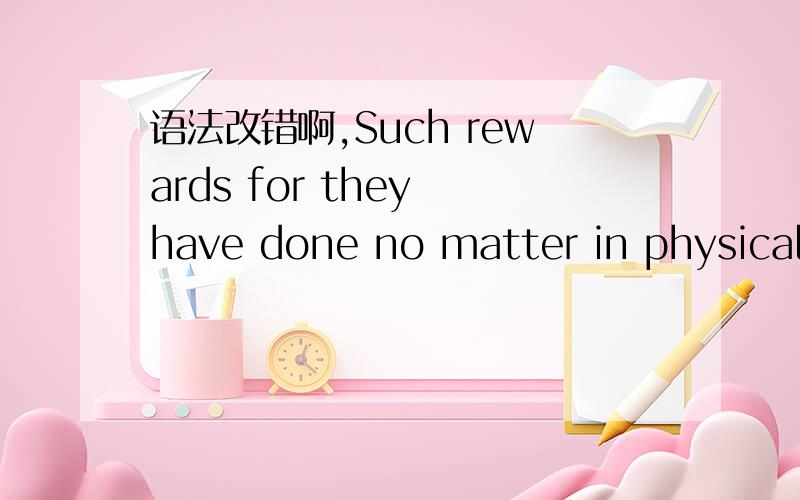 语法改错啊,Such rewards for they have done no matter in physically or in mentally is worthy.这句话有没有语法错误啊?