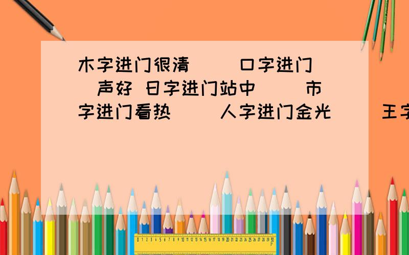 木字进门很清（ ）口字进门（）声好 日字进门站中（ ）市字进门看热（ ）人字进门金光（ ）王字进门是（ ）活字进门摆（ ）气