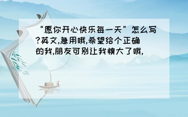 “愿你开心快乐每一天”怎么写?英文,急用哦,希望给个正确的我,朋友可别让我糗大了哦,