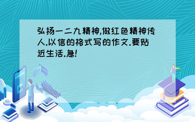 弘扬一二九精神,做红色精神传人.以信的格式写的作文.要贴近生活.急!