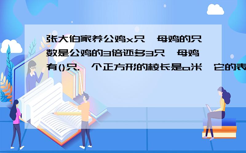 张大伯家养公鸡x只,母鸡的只数是公鸡的3倍还多3只,母鸡有()只.一个正方形的棱长是a米,它的表面积是()平方米,体积是()立方米。