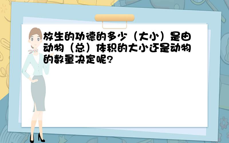 放生的功德的多少（大小）是由动物（总）体积的大小还是动物的数量决定呢?