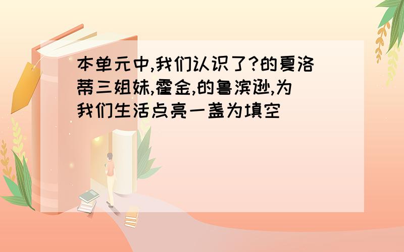 本单元中,我们认识了?的夏洛蒂三姐妹,霍金,的鲁滨逊,为我们生活点亮一盏为填空