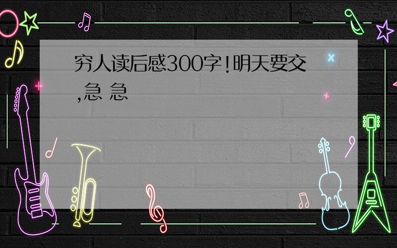 穷人读后感300字!明天要交,急 急