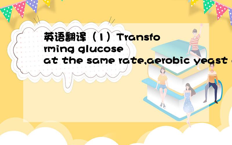 英语翻译（1）Transforming glucose at the same rate,aerobic yeast gives CO2,water and a relatively high yield of new yeast,whereas the yeast grown anaerobically has lower yield of energy and reducing power.Consequently,fewer cells can be made th