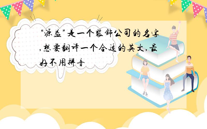 “源益”是一个装饰公司的名字,想要翻译一个合适的英文,最好不用拼音