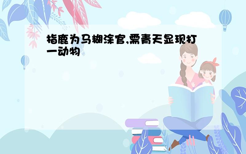 指鹿为马糊涂官,需青天显现打一动物