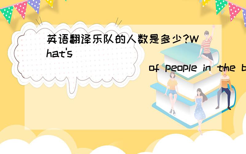 英语翻译乐队的人数是多少?What's ______ ______ of people in the band?有关你最喜欢的歌手你知道什么情况?What ______ do you know about your _____ singer?我们班共有36人.__________________ the students _____ thirty-six