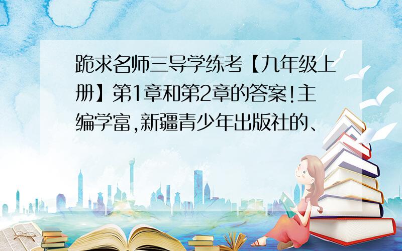 跪求名师三导学练考【九年级上册】第1章和第2章的答案!主编学富,新疆青少年出版社的、