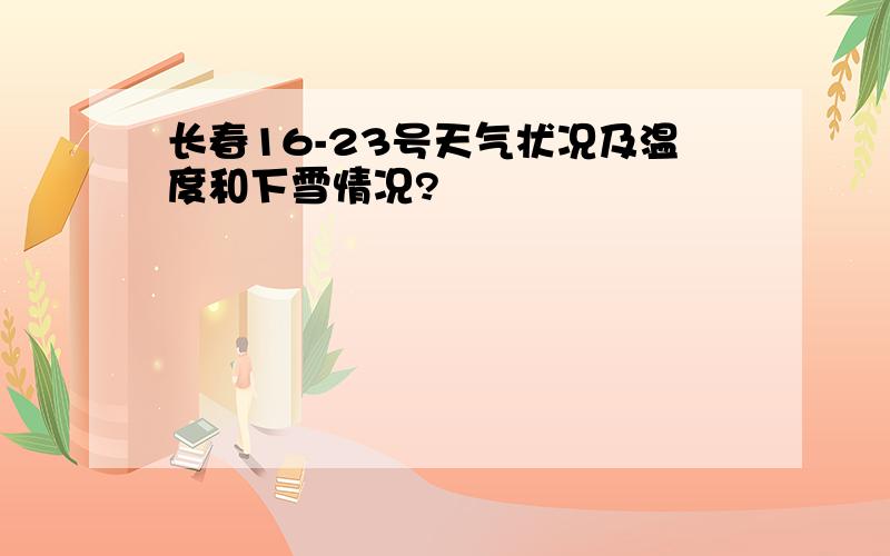 长春16-23号天气状况及温度和下雪情况?