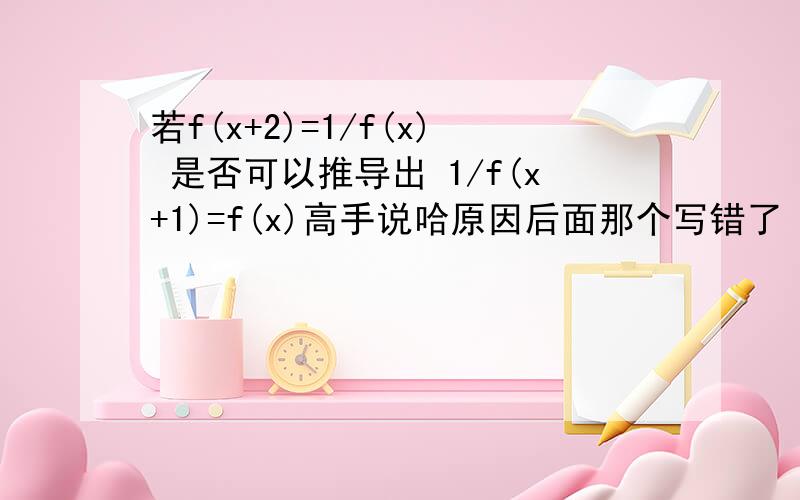 若f(x+2)=1/f(x) 是否可以推导出 1/f(x+1)=f(x)高手说哈原因后面那个写错了 应该是X＋2