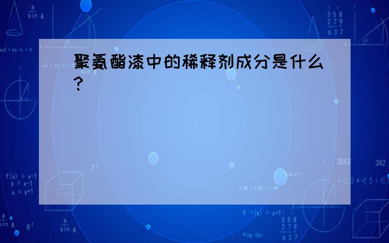 聚氨酯漆中的稀释剂成分是什么?