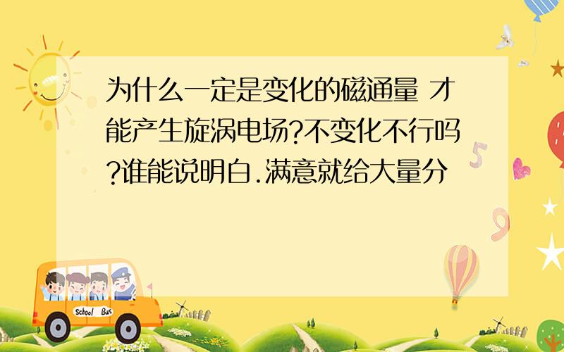 为什么一定是变化的磁通量 才能产生旋涡电场?不变化不行吗?谁能说明白.满意就给大量分