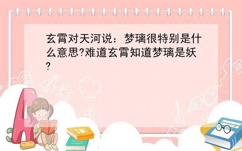 玄霄对天河说：梦璃很特别是什么意思?难道玄霄知道梦璃是妖?