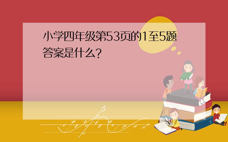 小学四年级第53页的1至5题答案是什么?