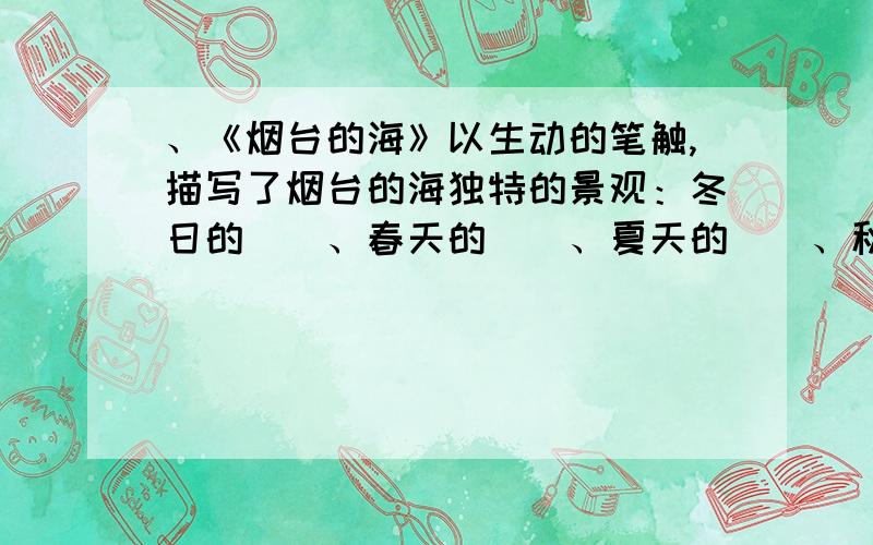 、《烟台的海》以生动的笔触,描写了烟台的海独特的景观：冬日的（）、春天的（）、夏天的（）、秋日的（