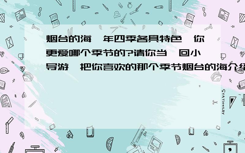 烟台的海一年四季各具特色,你更爱哪个季节的?请你当一回小导游,把你喜欢的那个季节烟台的海介绍给游客.（一百字左右）