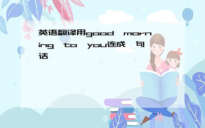 英语翻译用good,morning,to,you连成一句话,