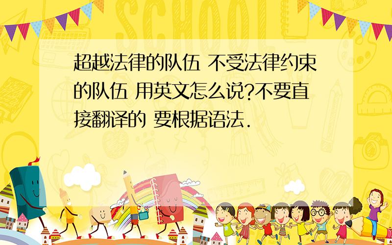 超越法律的队伍 不受法律约束的队伍 用英文怎么说?不要直接翻译的 要根据语法.