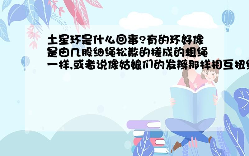 土星环是什么回事?有的环好像是由几股细绳松散的搓成的粗绳一样,或者说像姑娘们的发辫那样相互扭结在一起.辐射状的环更是令科学家大开了眼界而又伤透了脑筋,组成环的物质就象车轮那