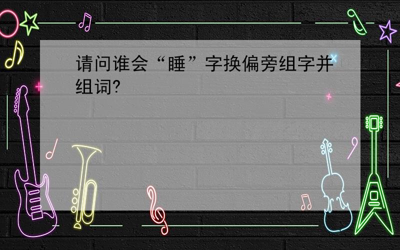 请问谁会“睡”字换偏旁组字并组词?