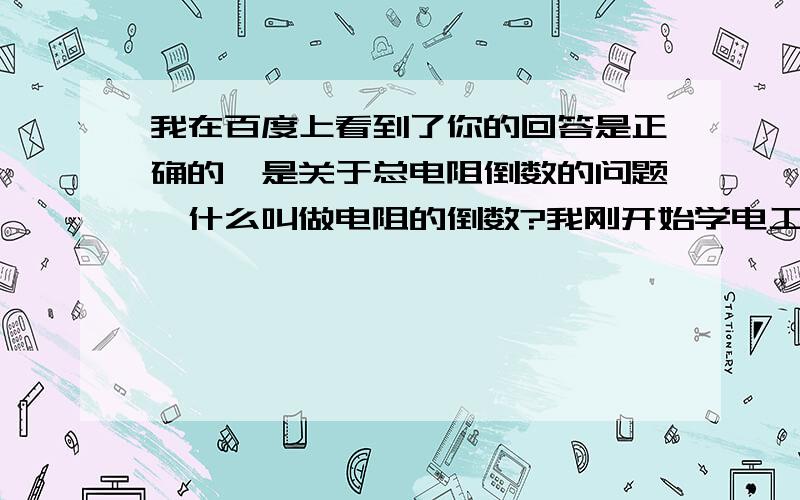 我在百度上看到了你的回答是正确的,是关于总电阻倒数的问题,什么叫做电阻的倒数?我刚开始学电工知识,一点都不懂,电阻的倒数是什么意思,我知道电导是电阻的倒数,但是不明白其中的意思