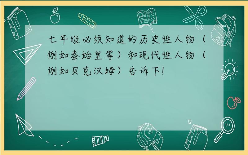 七年级必须知道的历史性人物（例如秦始皇等）和现代性人物（例如贝克汉姆）告诉下!