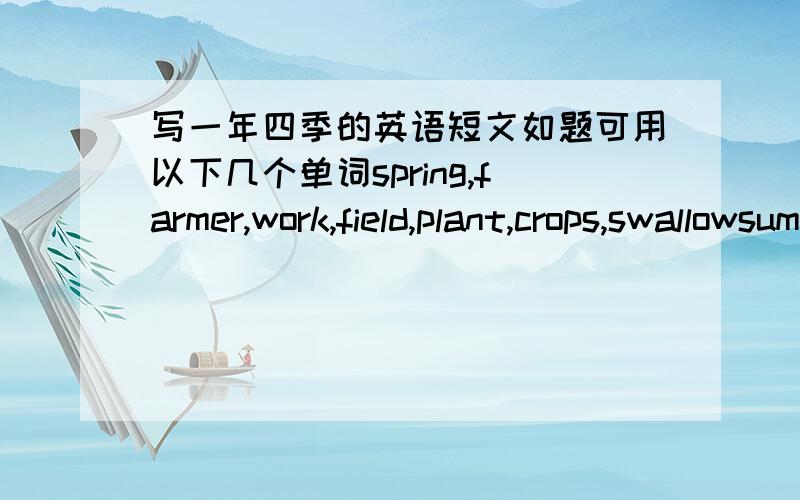 写一年四季的英语短文如题可用以下几个单词spring,farmer,work,field,plant,crops,swallowsummer,sun shine,orange juice,sunglasses,on the beachautumn,fallen leaves,turn yellow,birds,fly to the,southwinter,wear a coat,cold,snow,fur hat,b