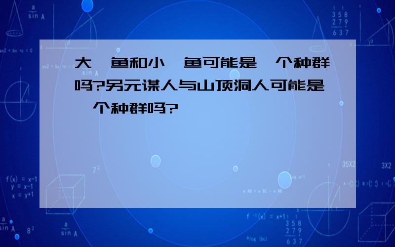 大鲈鱼和小鲈鱼可能是一个种群吗?另元谋人与山顶洞人可能是一个种群吗?