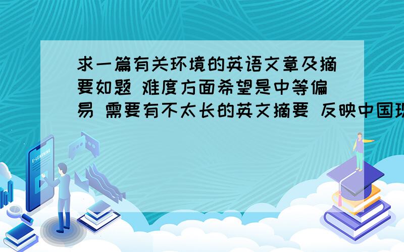 求一篇有关环境的英语文章及摘要如题 难度方面希望是中等偏易 需要有不太长的英文摘要 反映中国现在的环境问题 最好有简单的原因分析