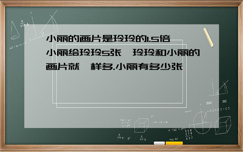 小丽的画片是玲玲的1.5倍,小丽给玲玲5张,玲玲和小丽的画片就一样多.小丽有多少张