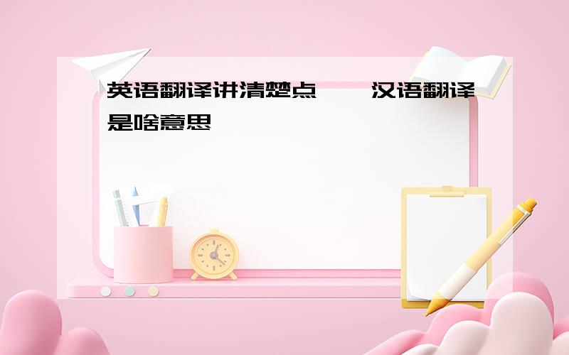 英语翻译讲清楚点……汉语翻译是啥意思