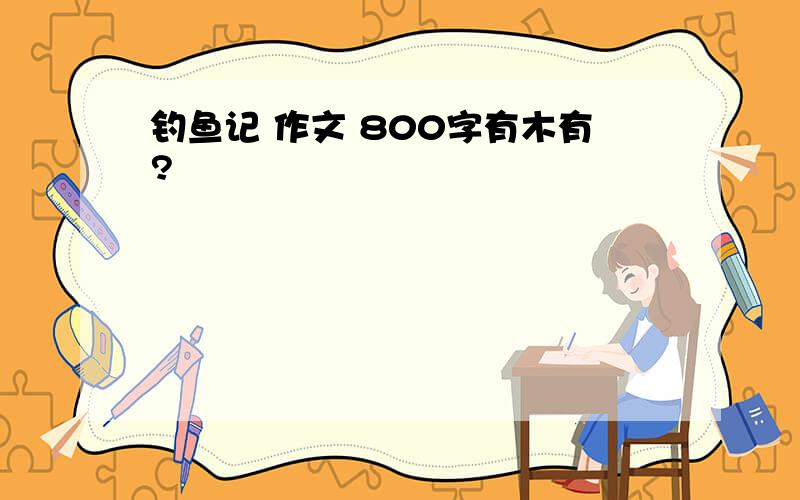 钓鱼记 作文 800字有木有?