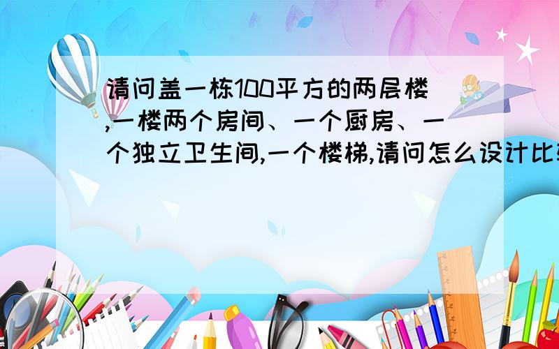 请问盖一栋100平方的两层楼,一楼两个房间、一个厨房、一个独立卫生间,一个楼梯,请问怎么设计比较好呢?10*10的地面