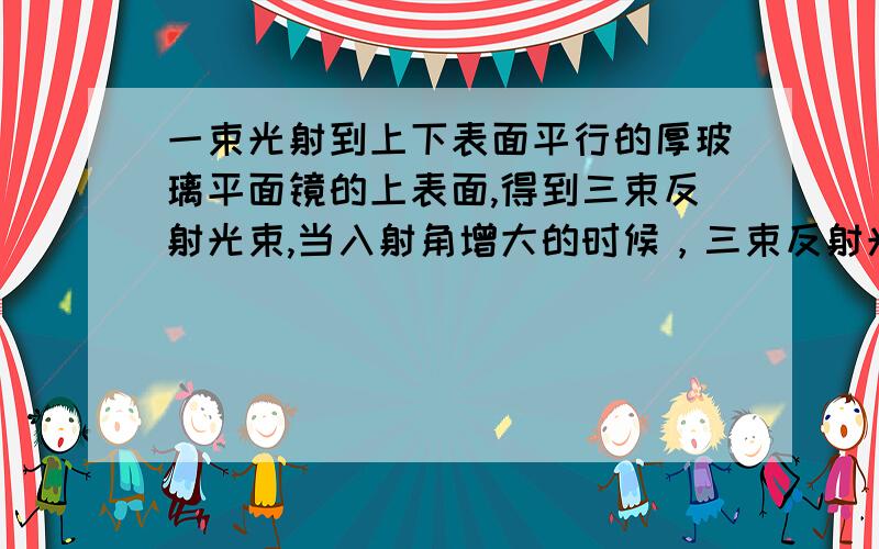 一束光射到上下表面平行的厚玻璃平面镜的上表面,得到三束反射光束,当入射角增大的时候，三束反射光的间距怎么变化？