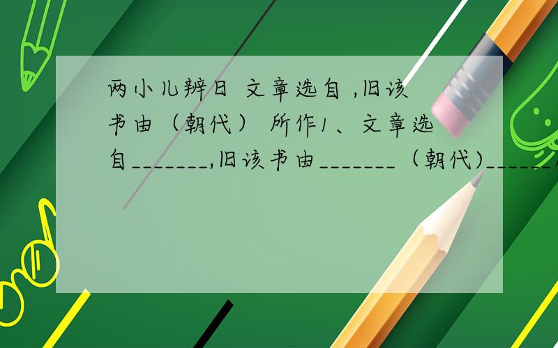 两小儿辨日 文章选自 ,旧该书由（朝代） 所作1、文章选自_______,旧该书由_______（朝代)______所作.解释下列括号前的词.⑴孔子东( )游 ⑵问其（ ）故（ ） ⑶我以（ ）日始出时去（ ）人近 ⑷