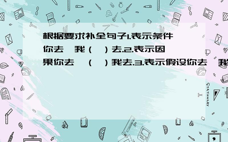 根据要求补全句子1.表示条件你去,我（ ）去.2.表示因果你去,（ ）我去.3.表示假设你去,我（ ）去.4.表示转折你去,去（ ）去.