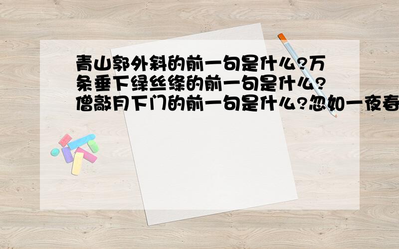 青山郭外斜的前一句是什么?万条垂下绿丝绦的前一句是什么?僧敲月下门的前一句是什么?忽如一夜春...青山郭外斜的前一句是什么?万条垂下绿丝绦的前一句是什么?僧敲月下门的前一句是什