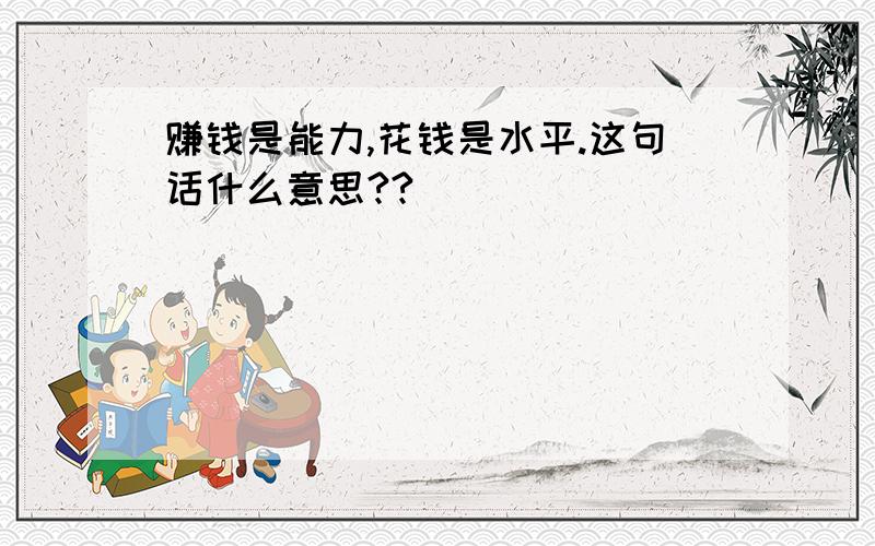 赚钱是能力,花钱是水平.这句话什么意思??