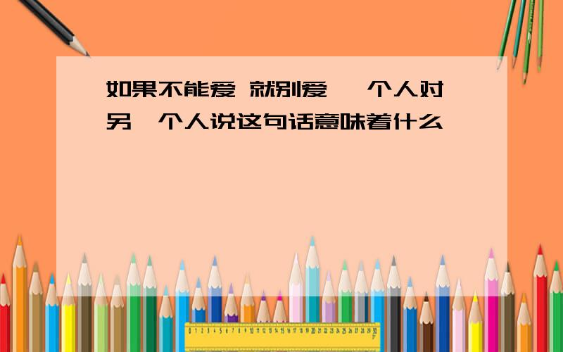 如果不能爱 就别爱 一个人对另一个人说这句话意味着什么