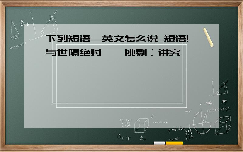 下列短语,英文怎么说 短语!与世隔绝对……挑剔；讲究