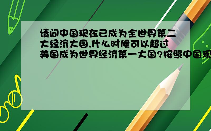 请问中国现在已成为全世界第二大经济大国,什么时候可以超过美国成为世界经济第一大国?按照中国现在的发展速度,我国还要多少年就可以超越美国?