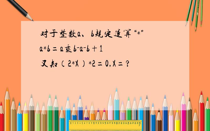 对于整数a、b规定运算“*”a*b=a乘b-a-b+1 又知（2*X）*2=0,X=?