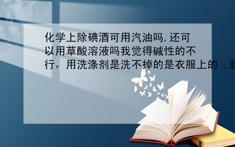 化学上除碘酒可用汽油吗,还可以用草酸溶液吗我觉得碱性的不行，用洗涤剂是洗不掉的是衣服上的 ,就这两个中哪些可以，