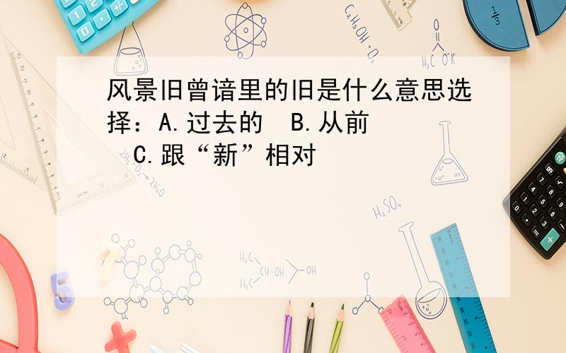 风景旧曾谙里的旧是什么意思选择：A.过去的  B.从前   C.跟“新”相对